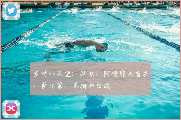 多特vs汉堡：拜尔、阿德耶米首发，萨比策、恩梅加出战