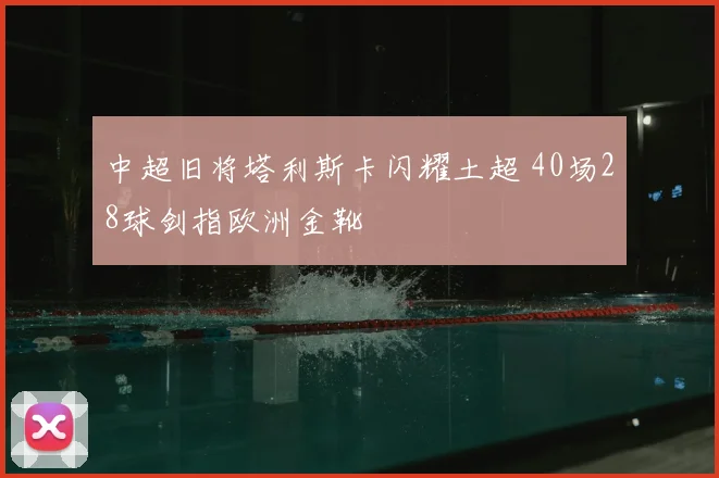 中超旧将塔利斯卡闪耀土超 40场28球剑指欧洲金靴