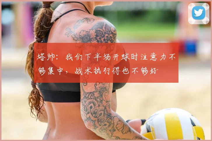 塔帅：我们下半场开球时注意力不够集中，战术执行得也不够好