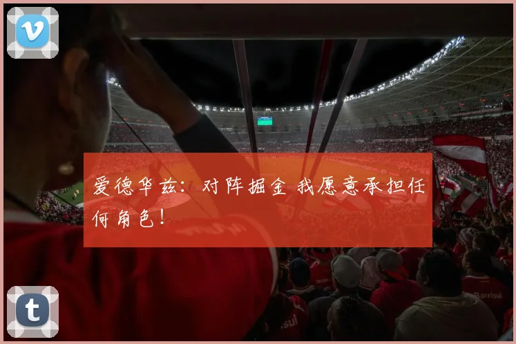 爱德华兹：对阵掘金 我愿意承担任何角色！