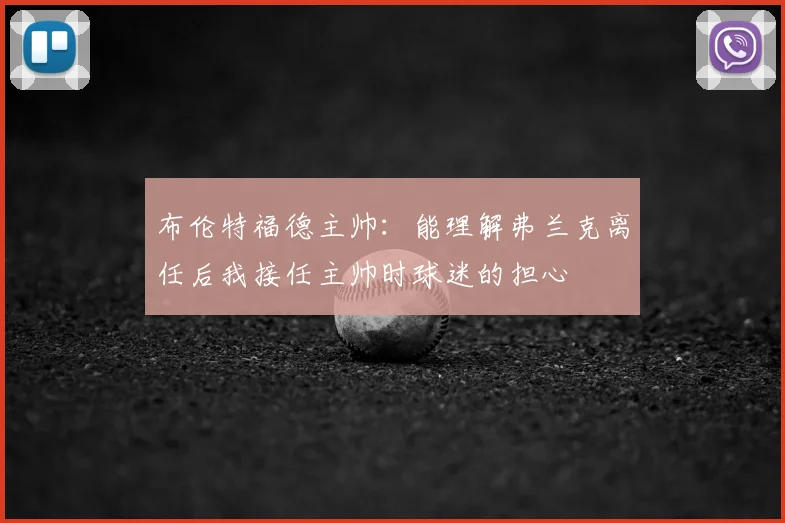 布伦特福德主帅：能理解弗兰克离任后我接任主帅时球迷的担心