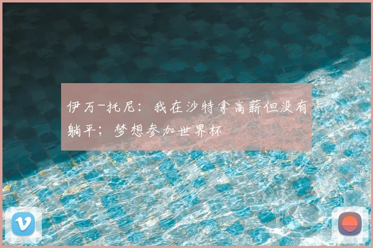 伊万-托尼：我在沙特拿高薪但没有躺平；梦想参加世界杯