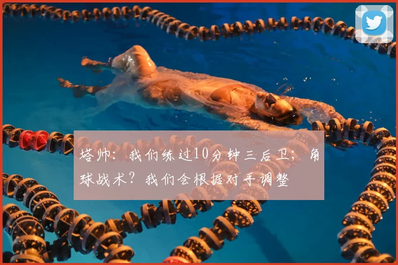 塔帅：我们练过10分钟三后卫；角球战术？我们会根据对手调整
