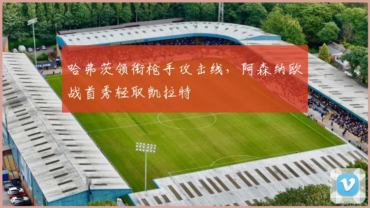 哈弗茨领衔枪手攻击线，阿森纳欧战首秀轻取凯拉特