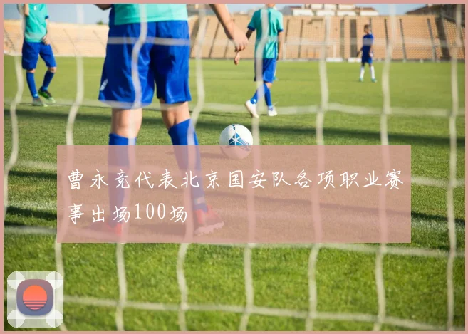 曹永竞代表北京国安队各项职业赛事出场100场