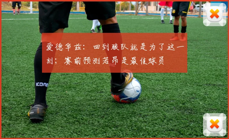 爱德华兹：回到狼队就是为了这一刻；赛前预测若昂是最佳球员