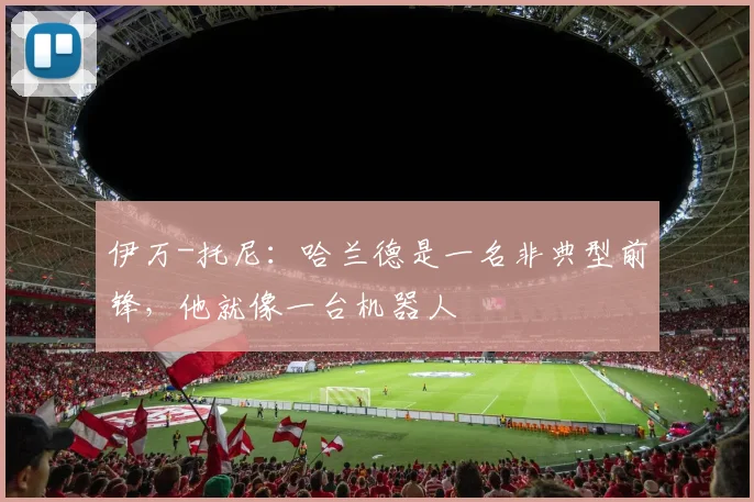 伊万-托尼：哈兰德是一名非典型前锋，他就像一台机器人