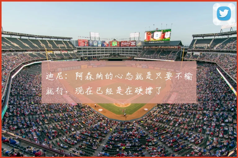 迪尼：阿森纳的心态就是只要不输就行，现在已经是在硬撑了