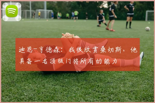 迪恩-亨德森：我很欣赏桑切斯，他具备一名顶级门将所有的能力