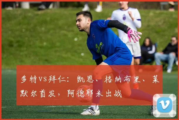 多特vs拜仁：凯恩、格纳布里、莱默尔首发，阿德耶米出战