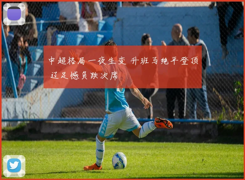 中超格局一夜生变 升班马绝平登顶 辽足憾负跌次席