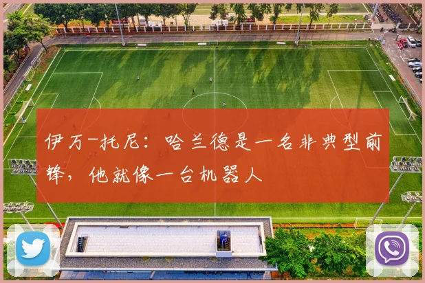 伊万-托尼：哈兰德是一名非典型前锋，他就像一台机器人