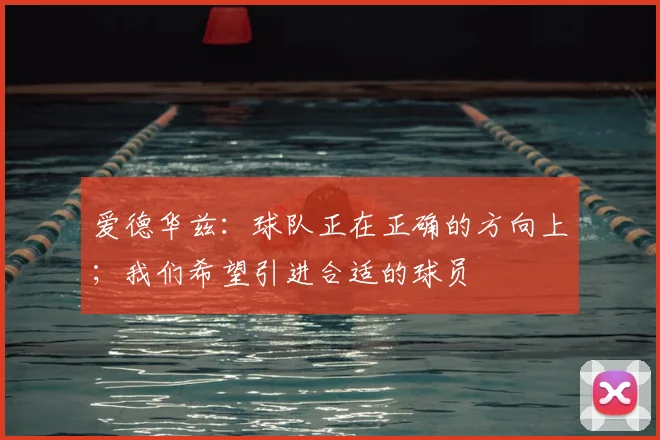 爱德华兹：球队正在正确的方向上；我们希望引进合适的球员