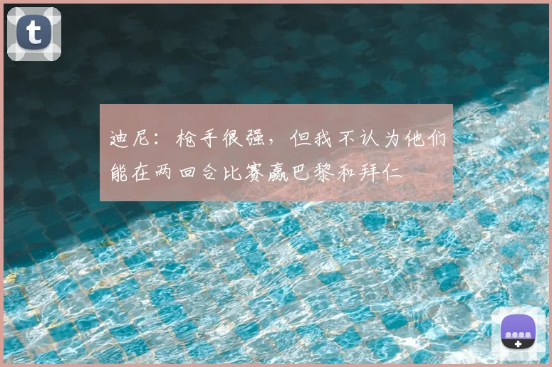 迪尼：枪手很强，但我不认为他们能在两回合比赛赢巴黎和拜仁