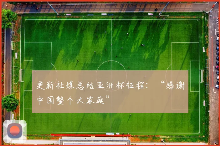 更新社媒总结亚洲杯征程：“感谢中国整个大家庭”