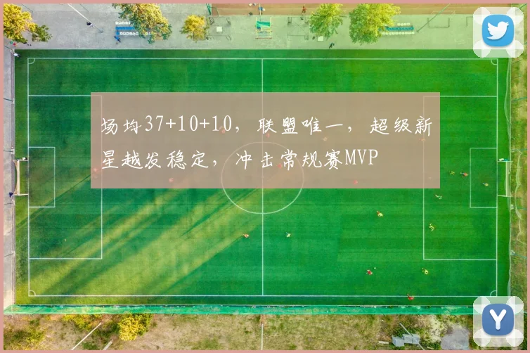 场均37+10+10，联盟唯一，超级新星越发稳定，冲击常规赛MVP