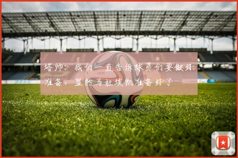 塔帅：我们一直告诉球员们要做好准备，显然马杜埃凯准备好了