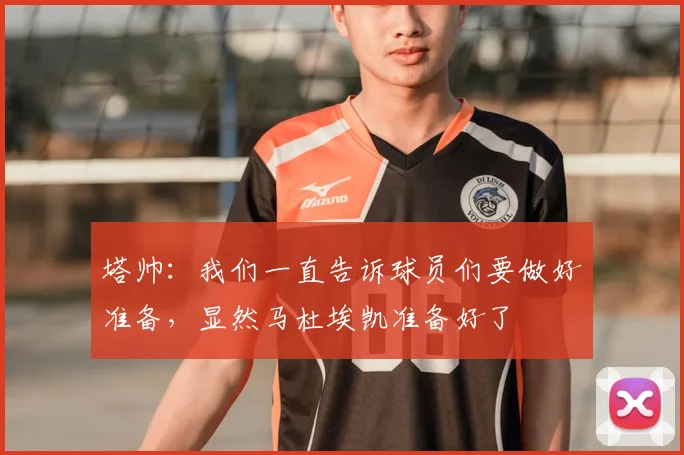 塔帅：我们一直告诉球员们要做好准备，显然马杜埃凯准备好了