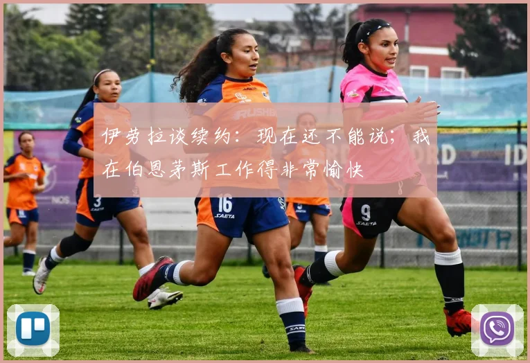 伊劳拉谈续约：现在还不能说；我在伯恩茅斯工作得非常愉快