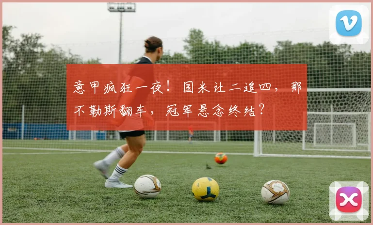 意甲疯狂一夜！国米让二追四，那不勒斯翻车，冠军悬念终结？