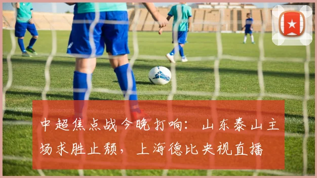 中超焦点战今晚打响：山东泰山主场求胜止颓，上海德比央视直播