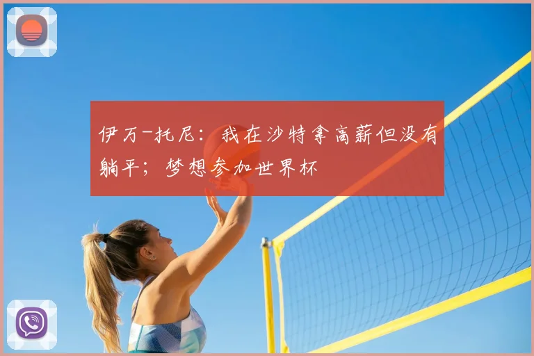 伊万-托尼：我在沙特拿高薪但没有躺平；梦想参加世界杯