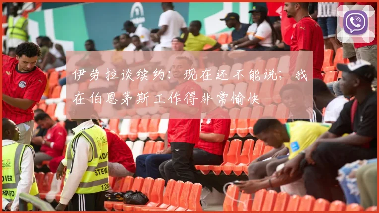 伊劳拉谈续约：现在还不能说；我在伯恩茅斯工作得非常愉快