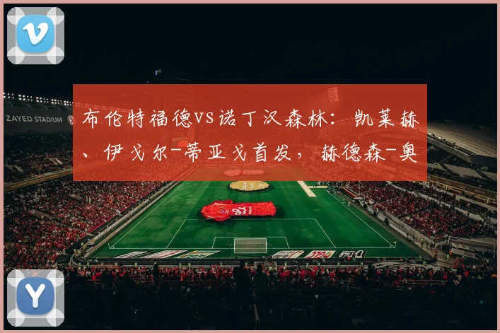 布伦特福德vs诺丁汉森林：凯莱赫、伊戈尔-蒂亚戈首发，赫德森-奥多伊、吉布斯-怀特出战