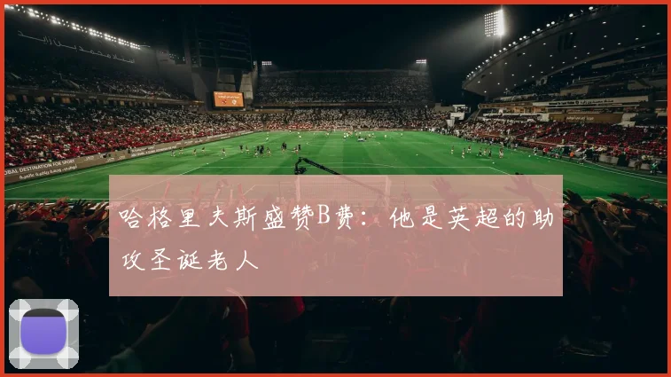 哈格里夫斯盛赞B费：他是英超的助攻圣诞老人