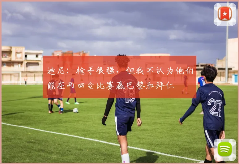 迪尼：枪手很强，但我不认为他们能在两回合比赛赢巴黎和拜仁