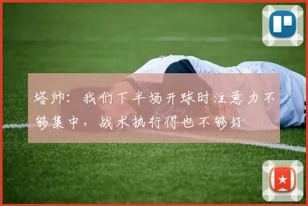 塔帅：我们下半场开球时注意力不够集中，战术执行得也不够好