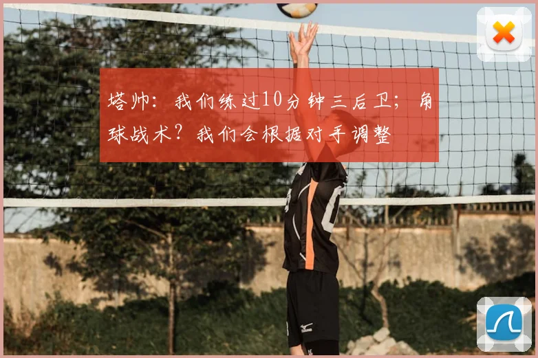 塔帅：我们练过10分钟三后卫；角球战术？我们会根据对手调整