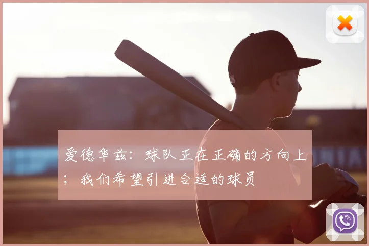 爱德华兹：球队正在正确的方向上；我们希望引进合适的球员