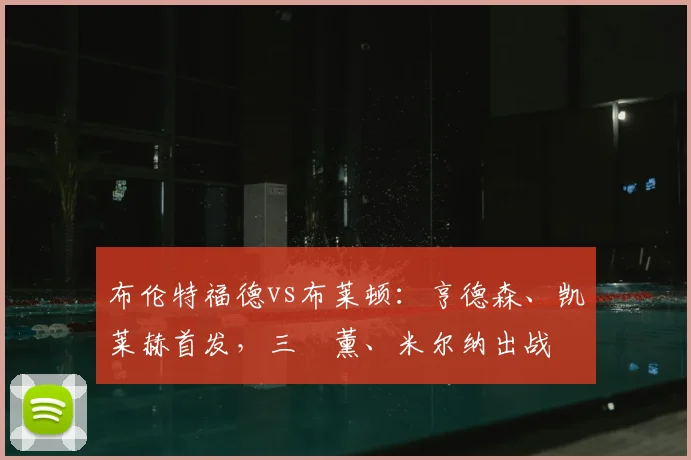 布伦特福德vs布莱顿：亨德森、凯莱赫首发，三笘薰、米尔纳出战