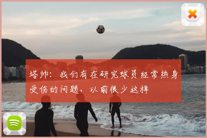 塔帅：我们有在研究球员经常热身受伤的问题，以前很少这样