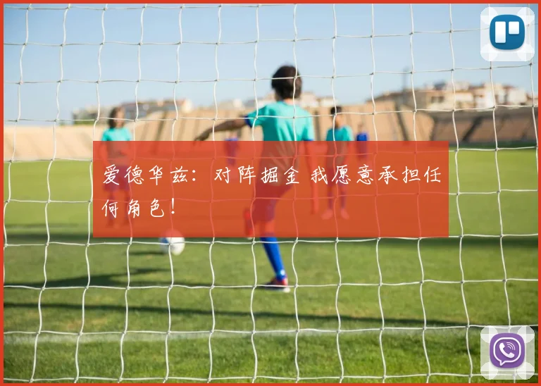 爱德华兹：对阵掘金 我愿意承担任何角色！